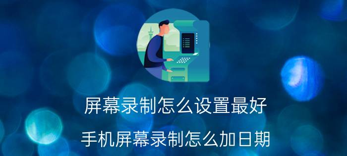 屏幕录制怎么设置最好 手机屏幕录制怎么加日期？